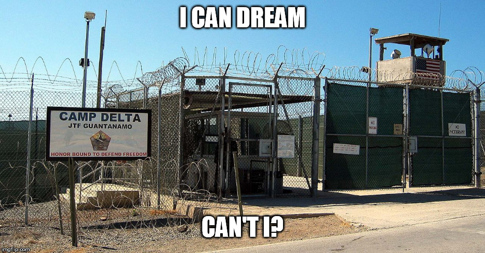 Gitmo | I CAN DREAM CAN'T I? | image tagged in gitmo | made w/ Imgflip meme maker