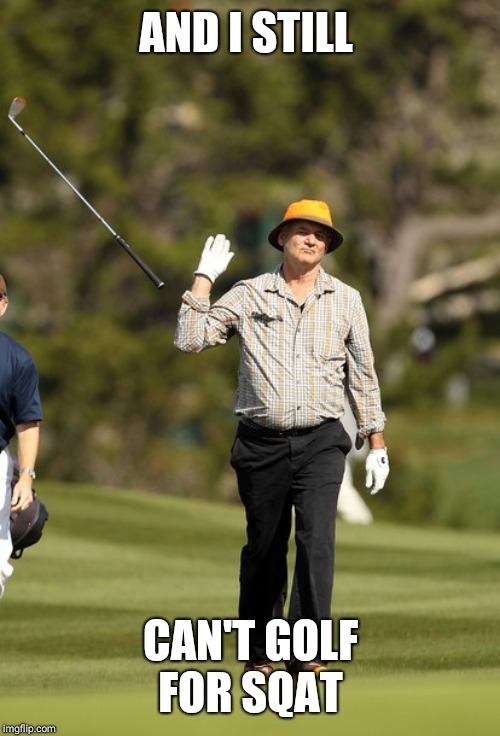 Bill Murray Golf Meme | AND I STILL CAN'T GOLF FOR SQAT | image tagged in memes,bill murray golf | made w/ Imgflip meme maker