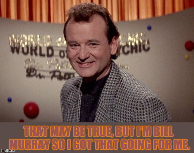 THAT MAY BE TRUE, BUT I'M BILL MURRAY SO I GOT THAT GOING FOR ME. | made w/ Imgflip meme maker