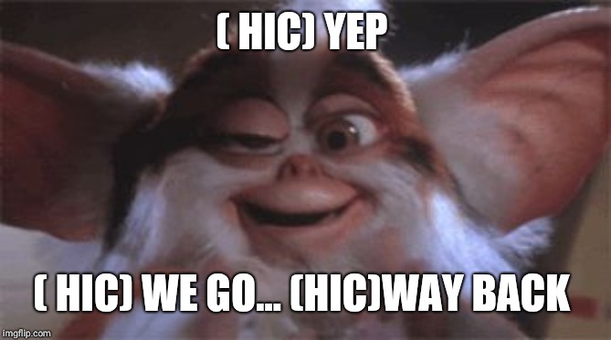 drunk gremlin | ( HIC) YEP ( HIC) WE GO... (HIC)WAY BACK | image tagged in drunk gremlin | made w/ Imgflip meme maker