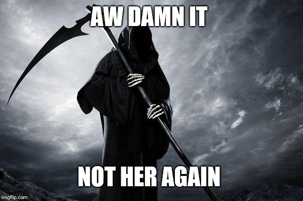 Death | AW DAMN IT NOT HER AGAIN | image tagged in death | made w/ Imgflip meme maker