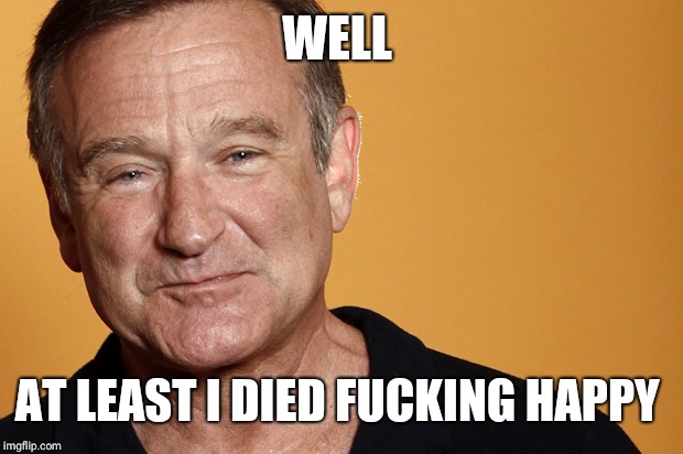 robin williams | WELL AT LEAST I DIED F**KING HAPPY | image tagged in robin williams | made w/ Imgflip meme maker