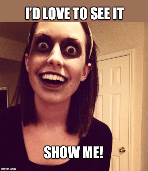 Zombie Overly Attached Girlfriend Meme | SHOW ME! I’D LOVE TO SEE IT | image tagged in memes,zombie overly attached girlfriend | made w/ Imgflip meme maker