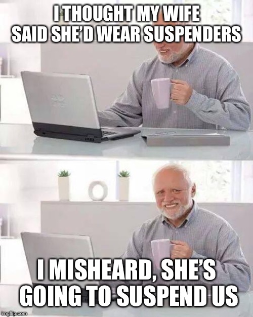 Hide the Pain Harold Meme | I THOUGHT MY WIFE SAID SHE’D WEAR SUSPENDERS I MISHEARD, SHE’S GOING TO SUSPEND US | image tagged in memes,hide the pain harold | made w/ Imgflip meme maker