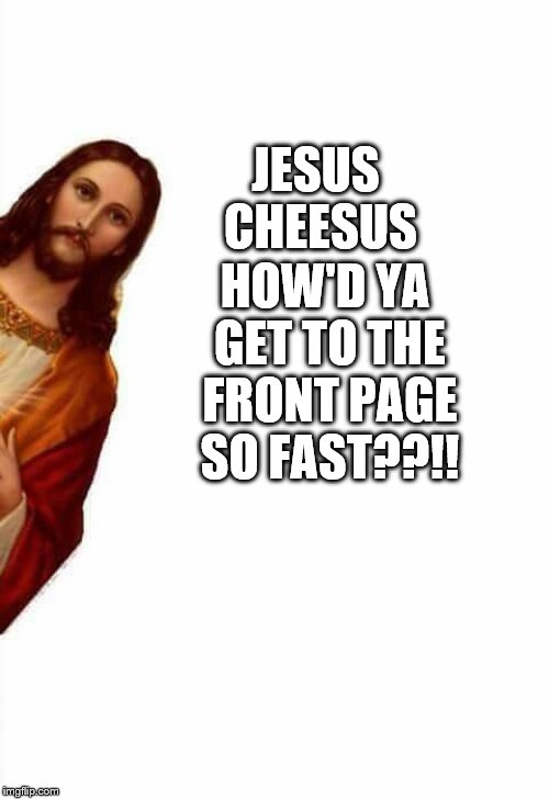 Jesus peek | HOW'D YA GET TO THE FRONT PAGE SO FAST??!! JESUS CHEESUS | image tagged in jesus peek | made w/ Imgflip meme maker