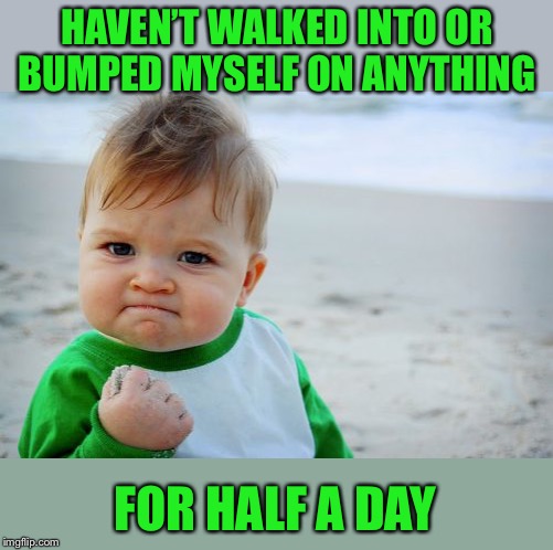 Success Kid Original Meme | HAVEN’T WALKED INTO OR BUMPED MYSELF ON ANYTHING FOR HALF A DAY | image tagged in memes,success kid original | made w/ Imgflip meme maker