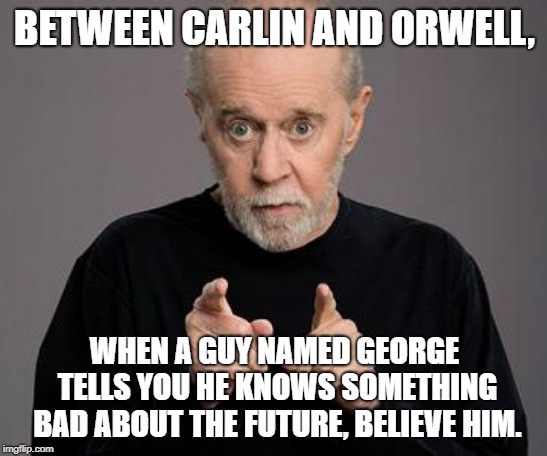 george carlin | BETWEEN CARLIN AND ORWELL, WHEN A GUY NAMED GEORGE TELLS YOU HE KNOWS SOMETHING BAD ABOUT THE FUTURE, BELIEVE HIM. | image tagged in george carlin | made w/ Imgflip meme maker