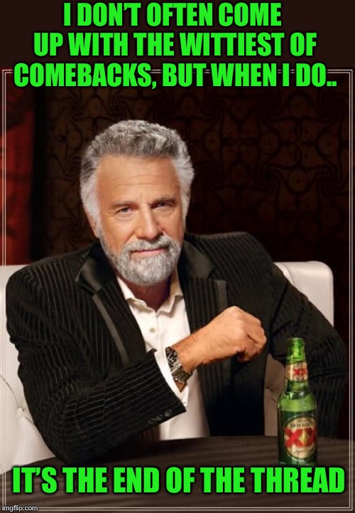 Too little, too late - End Of The Thread Week (March 7-13, a BeyondTheComments event) | I DON’T OFTEN COME UP WITH THE WITTIEST OF COMEBACKS, BUT WHEN I DO.. IT’S THE END OF THE THREAD | image tagged in memes,the most interesting man in the world,endofthread,beyondthecomments,too late | made w/ Imgflip meme maker