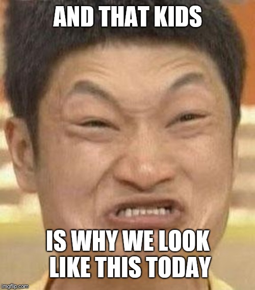 mad asian | AND THAT KIDS IS WHY WE LOOK LIKE THIS TODAY | image tagged in mad asian | made w/ Imgflip meme maker