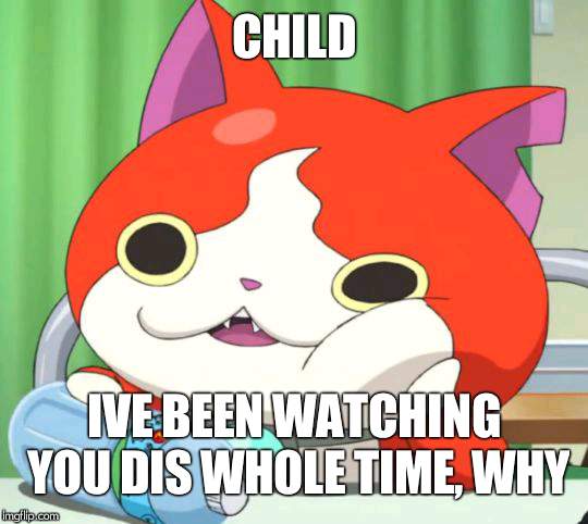 Interested Jibanyan | CHILD; IVE BEEN WATCHING YOU DIS WHOLE TIME, WHY | image tagged in interested jibanyan | made w/ Imgflip meme maker
