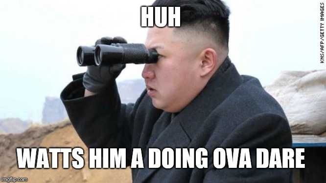 Kim Jong Un Binoculars  | HUH WATTS HIM A DOING OVA DARE | image tagged in kim jong un binoculars | made w/ Imgflip meme maker
