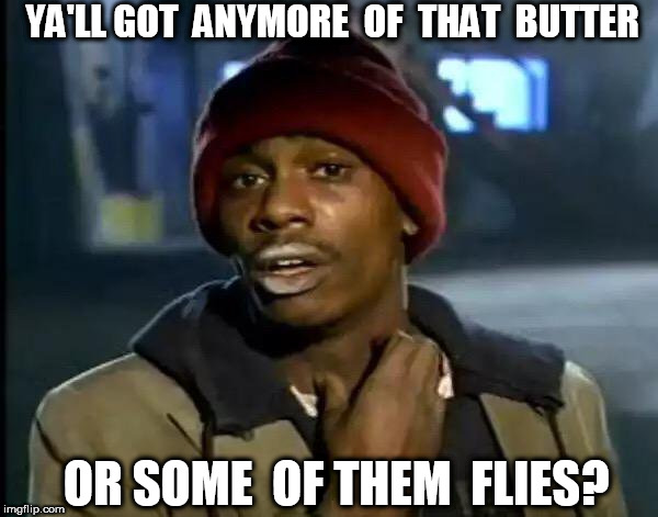 Y'all Got Any More Of That Meme | YA'LL GOT  ANYMORE  OF  THAT  BUTTER OR SOME  OF THEM  FLIES? | image tagged in memes,y'all got any more of that | made w/ Imgflip meme maker