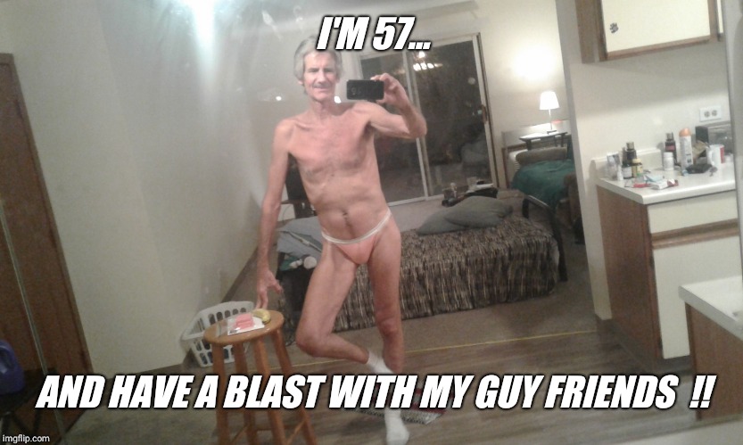 I'M 57... AND HAVE A BLAST WITH MY GUY FRIENDS  !! | made w/ Imgflip meme maker