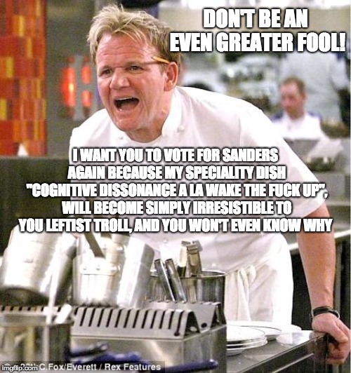 Hard Truths for the Second Helpings Insane | DON'T BE AN EVEN GREATER FOOL! I WANT YOU TO VOTE FOR SANDERS AGAIN BECAUSE MY SPECIALITY DISH "COGNITIVE DISSONANCE A LA WAKE THE FUCK UP", WILL BECOME SIMPLY IRRESISTIBLE TO YOU LEFTIST TROLL, AND YOU WON'T EVEN KNOW WHY | image tagged in memes,dnc,gop,bernie sanders,trump 2020,cognitive dissonance | made w/ Imgflip meme maker
