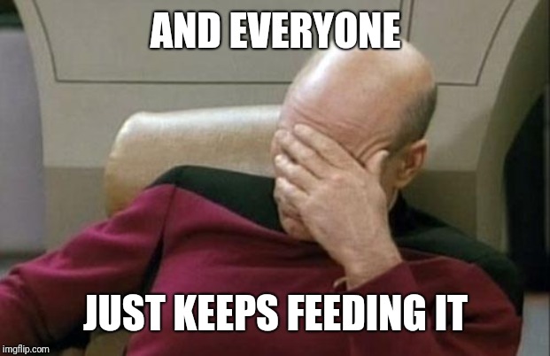 Captain Picard Facepalm Meme | AND EVERYONE JUST KEEPS FEEDING IT | image tagged in memes,captain picard facepalm | made w/ Imgflip meme maker