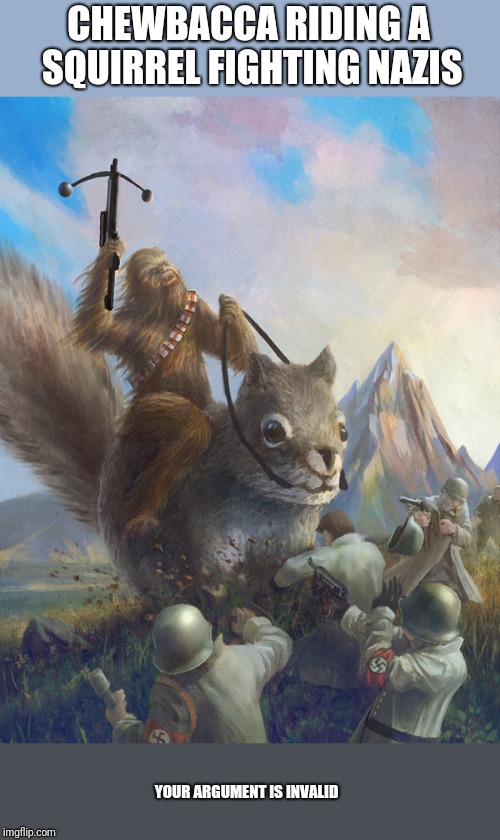 CHEWBACCA RIDING A SQUIRREL FIGHTING NAZIS; YOUR ARGUMENT IS INVALID | made w/ Imgflip meme maker