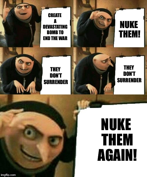 Gru's Plan | NUKE THEM! CREATE A DEVASTATING BOMB TO END THE WAR; THEY DON’T SURRENDER; THEY DON’T SURRENDER; NUKE THEM AGAIN! | image tagged in gru's plan,ww2,nuke,nukes,japan | made w/ Imgflip meme maker