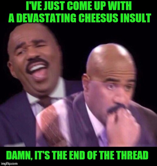 Steve Harvey Laughing Serious | I'VE JUST COME UP WITH A DEVASTATING CHEESUS INSULT DAMN, IT'S THE END OF THE THREAD | image tagged in steve harvey laughing serious | made w/ Imgflip meme maker