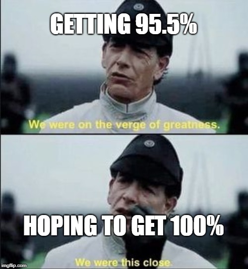 We were on ther verge of greatness Krennic | GETTING 95.5%; HOPING TO GET 100% | image tagged in we were on ther verge of greatness krennic | made w/ Imgflip meme maker