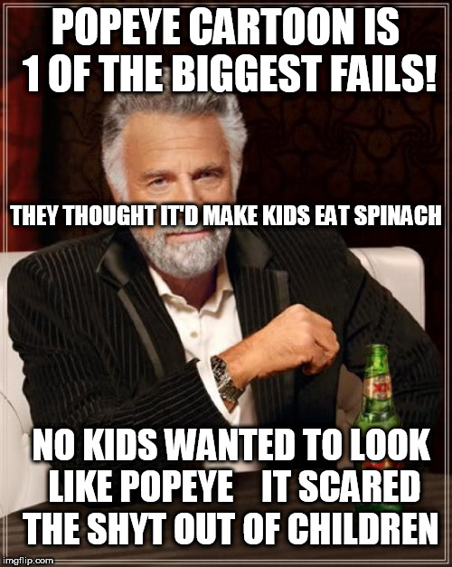 The Most Interesting Man In The World Meme | POPEYE CARTOON IS 1 OF THE BIGGEST FAILS! THEY THOUGHT IT'D MAKE KIDS EAT SPINACH NO KIDS WANTED TO LOOK LIKE POPEYE



IT SCARED THE SHYT O | image tagged in memes,the most interesting man in the world | made w/ Imgflip meme maker