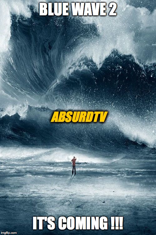 Tidal Wave | BLUE WAVE 2; ABSURDTV; IT'S COMING !!! | image tagged in tidal wave | made w/ Imgflip meme maker