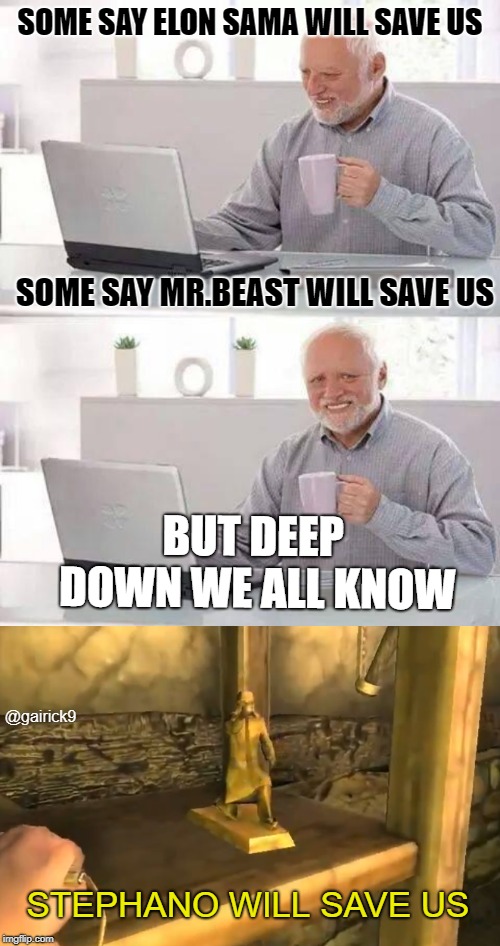 SOME SAY ELON SAMA WILL SAVE US; SOME SAY MR.BEAST WILL SAVE US; BUT DEEP DOWN WE ALL KNOW; @gairick9; STEPHANO WILL SAVE US | image tagged in memes,hide the pain harold | made w/ Imgflip meme maker