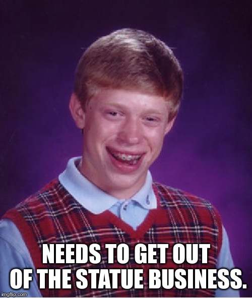 Bad Luck Brian Meme | NEEDS TO GET OUT OF THE STATUE BUSINESS. | image tagged in memes,bad luck brian | made w/ Imgflip meme maker