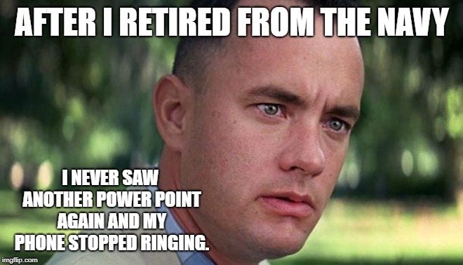 Forest Gump | AFTER I RETIRED FROM THE NAVY; I NEVER SAW ANOTHER POWER POINT AGAIN AND MY PHONE STOPPED RINGING. | image tagged in forest gump | made w/ Imgflip meme maker
