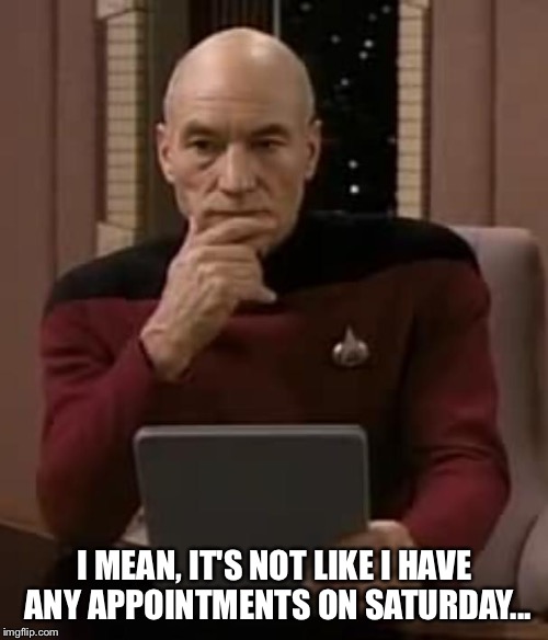 picard thinking | I MEAN, IT'S NOT LIKE I HAVE ANY APPOINTMENTS ON SATURDAY... | image tagged in picard thinking | made w/ Imgflip meme maker