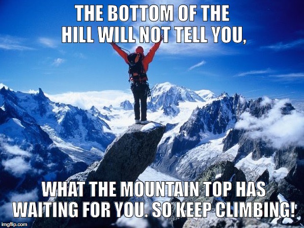  THE BOTTOM OF THE HILL WILL NOT TELL YOU, WHAT THE MOUNTAIN TOP HAS WAITING FOR YOU. SO KEEP CLIMBING! | image tagged in climber | made w/ Imgflip meme maker