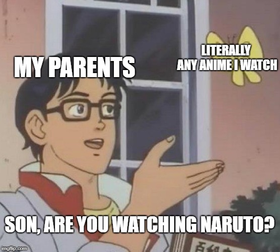 Is This A Pigeon Meme | LITERALLY ANY ANIME I WATCH; MY PARENTS; SON, ARE YOU WATCHING NARUTO? | image tagged in memes,is this a pigeon | made w/ Imgflip meme maker