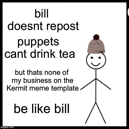 Be Like Bill | bill doesnt repost; puppets cant drink tea; but thats none of my business on the Kermit meme template; be like bill | image tagged in memes,be like bill | made w/ Imgflip meme maker
