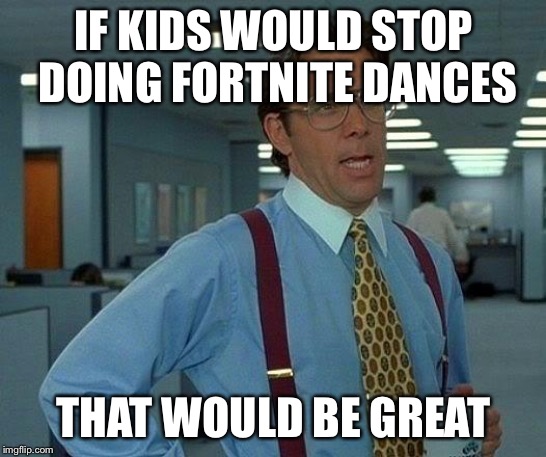 That Would Be Great | IF KIDS WOULD STOP DOING FORTNITE DANCES; THAT WOULD BE GREAT | image tagged in memes,that would be great | made w/ Imgflip meme maker