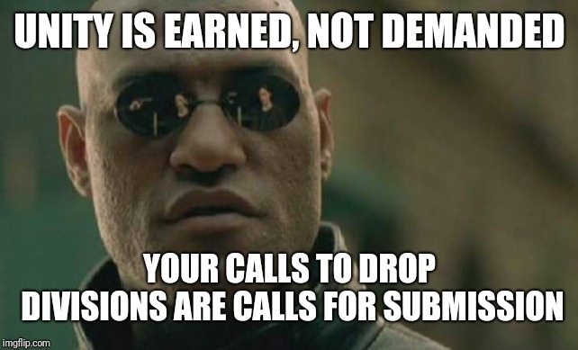 Matrix Morpheus | UNITY IS EARNED, NOT DEMANDED; YOUR CALLS TO DROP DIVISIONS ARE CALLS FOR SUBMISSION | image tagged in memes,matrix morpheus | made w/ Imgflip meme maker