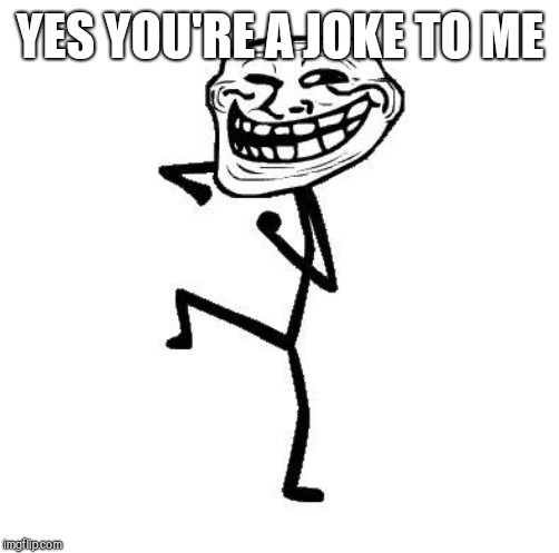 Troll Face Dancing | YES YOU'RE A JOKE TO ME | image tagged in troll face dancing | made w/ Imgflip meme maker