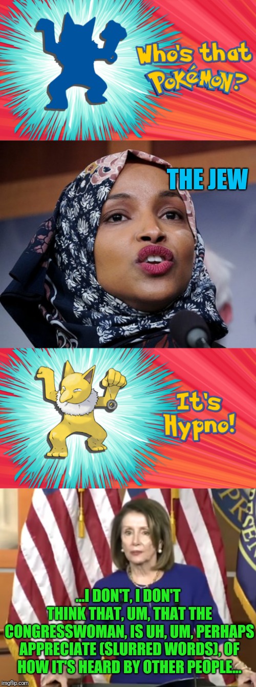 THE JEW; ...I DON'T, I DON'T THINK THAT, UM, THAT THE CONGRESSWOMAN, IS UH, UM, PERHAPS APPRECIATE (SLURRED WORDS), OF HOW IT'S HEARD BY OTHER PEOPLE... | image tagged in jews did it,hypno | made w/ Imgflip meme maker