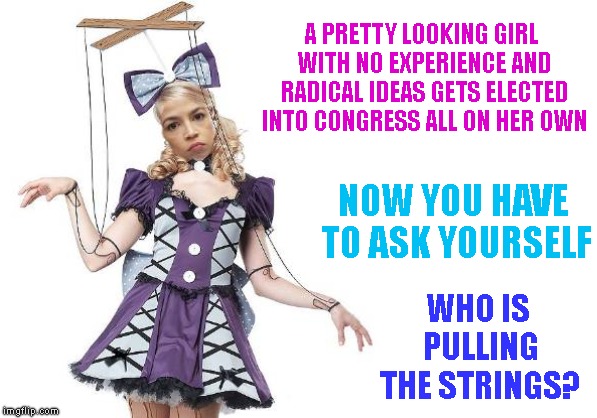 Is She The True Manchurian Candidate ? Or One Of Several ? Who Controls This Puppet ? | A PRETTY LOOKING GIRL WITH NO EXPERIENCE AND RADICAL IDEAS GETS ELECTED INTO CONGRESS ALL ON HER OWN; NOW YOU HAVE TO ASK YOURSELF; WHO IS PULLING THE STRINGS? | image tagged in aoc,alexandria ocasio-cortez,puppet for the radical left,who is pulling the strings,socialism never works | made w/ Imgflip meme maker