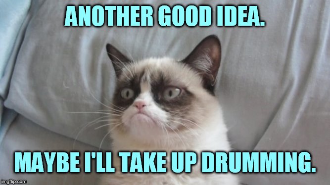 ANOTHER GOOD IDEA. MAYBE I'LL TAKE UP DRUMMING. | made w/ Imgflip meme maker