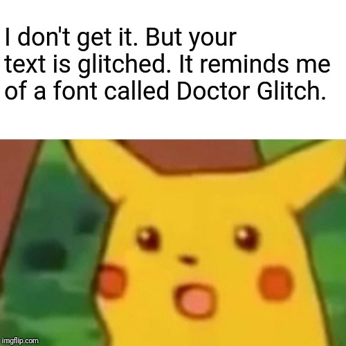 Surprised Pikachu Meme | I don't get it. But your text is glitched. It reminds me of a font called Doctor Glitch. | image tagged in memes,surprised pikachu | made w/ Imgflip meme maker