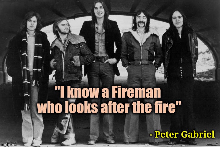 Genesis 1973 | "I know a Fireman who looks after the fire" - Peter Gabriel | image tagged in genesis 1973 | made w/ Imgflip meme maker