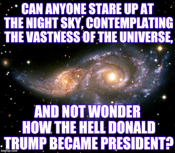 Social Media Has Ruined The Universe.  Ugh. | CAN ANYONE STARE UP AT THE NIGHT SKY, CONTEMPLATING THE VASTNESS OF THE UNIVERSE, AND NOT WONDER HOW THE HELL DONALD TRUMP BECAME PRESIDENT? | image tagged in memes,roflmao,universe,trump unfit unqualified dangerous,just a joke,liar in chief | made w/ Imgflip meme maker