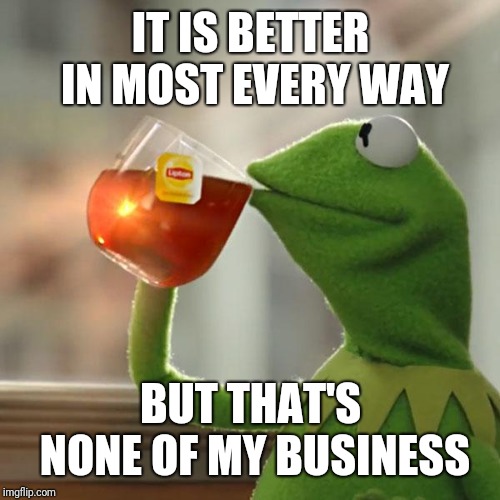 But That's None Of My Business Meme | IT IS BETTER IN MOST EVERY WAY BUT THAT'S NONE OF MY BUSINESS | image tagged in memes,but thats none of my business,kermit the frog | made w/ Imgflip meme maker