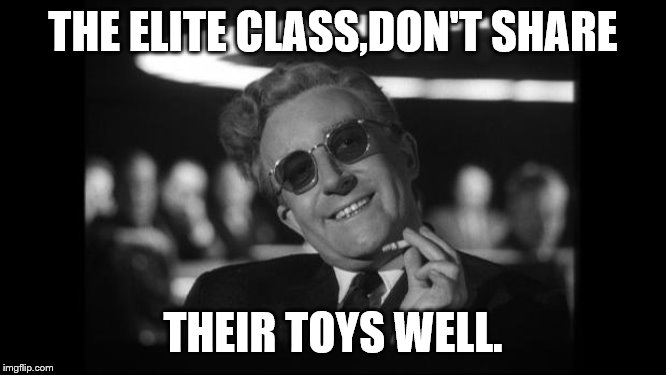 dr strangelove | THE ELITE CLASS,DON'T SHARE THEIR TOYS WELL. | image tagged in dr strangelove | made w/ Imgflip meme maker