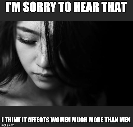 Sad Woman | I'M SORRY TO HEAR THAT I THINK IT AFFECTS WOMEN MUCH MORE THAN MEN | image tagged in sad woman | made w/ Imgflip meme maker
