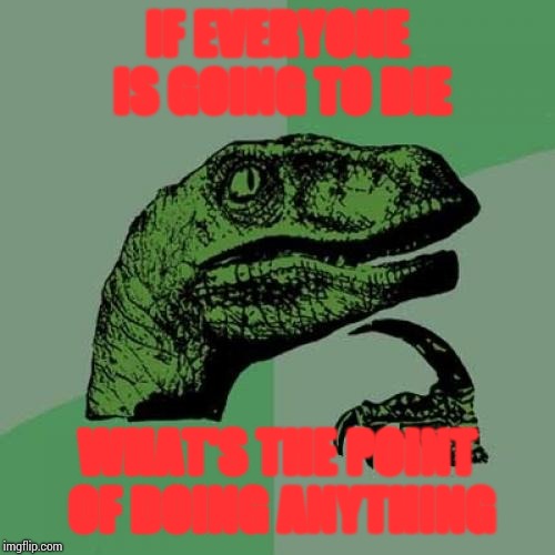 Philosoraptor | IF EVERYONE IS GOING TO DIE; WHAT'S THE POINT OF DOING ANYTHING | image tagged in memes,philosoraptor | made w/ Imgflip meme maker