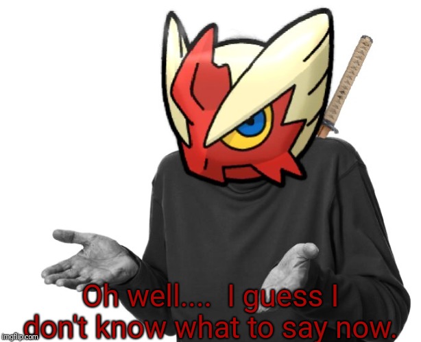 I guess I'll (Blaze the Blaziken) | Oh well....  I guess I don't know what to say now. | image tagged in i guess i'll just go die blaze the blaziken | made w/ Imgflip meme maker