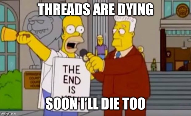 End of the Thread Week | March 7-13 | A BeyondTheComments Event | THREADS ARE DYING; SOON I’LL DIE TOO | image tagged in homer simpson the end is near | made w/ Imgflip meme maker