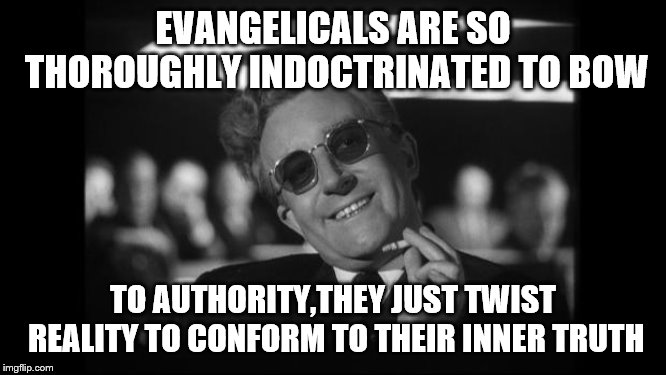 dr strangelove | EVANGELICALS ARE SO THOROUGHLY INDOCTRINATED TO BOW TO AUTHORITY,THEY JUST TWIST REALITY TO CONFORM TO THEIR INNER TRUTH | image tagged in dr strangelove | made w/ Imgflip meme maker