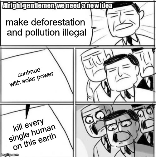 Earth Day | make deforestation and pollution illegal; continue with solar power; kill every single human on this earth | image tagged in memes,alright gentlemen we need a new idea | made w/ Imgflip meme maker