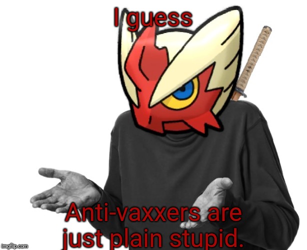 I guess I'll (Blaze the Blaziken) | I guess Anti-vaxxers are just plain stupid. | image tagged in i guess i'll just go die blaze the blaziken | made w/ Imgflip meme maker